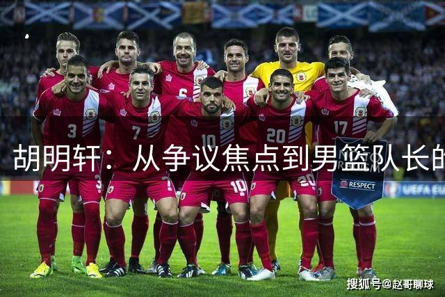 胡明轩：从争议焦点到男篮队长的蜕变之路